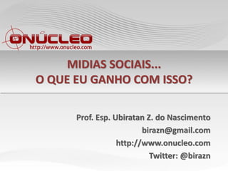 MIDIAS SOCIAIS...
O QUE EU GANHO COM ISSO?

      Prof. Esp. Ubiratan Z. do Nascimento
                         birazn@gmail.com
                  http://www.onucleo.com
                           Twitter: @birazn
 