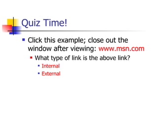 Quiz Time! Click this example; close out the window after viewing:  www.msn.com What type of link is the above link? Internal External  