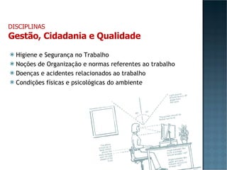 Higiene e Segurança no Trabalho Noções de Organização e normas referentes ao trabalho Doenças e acidentes relacionados ao trabalho Condições físicas e psicológicas do ambiente DISCIPLINAS Gestão, Cidadania e Qualidade 