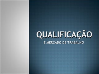 QUALIFICAÇÃO E MERCADO DE TRABALHO 