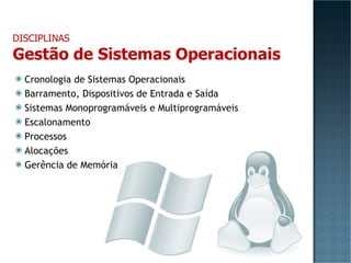 Cronologia de Sistemas Operacionais Barramento, Dispositivos de Entrada e Saída Sistemas Monoprogramáveis e Multiprogramáveis Escalonamento Processos Alocações Gerência de Memória DISCIPLINAS Gestão de Sistemas Operacionais 