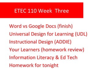 ETEC 110 Week Three
Word vs Google Docs (finish)
Universal Design for Learning (UDL)
Instructional Design (ADDIE)
Your Learners (homework review)
Information Literacy & Ed Tech
Homework for tonight
 