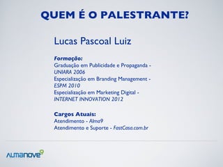 QUEM É O PALESTRANTE?

 Lucas Pascoal Luiz
 Formação:
 Graduação em Publicidade e Propaganda -
 UNIARA 2006
 Especializaçã...
