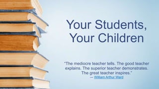 Your Students,
Your Children
“The mediocre teacher tells. The good teacher
explains. The superior teacher demonstrates.
The great teacher inspires.”
― William Arthur Ward
 