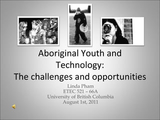 Aboriginal Youth and
          Technology:
The challenges and opportunities
                 Linda Pham
              ETEC 521 – 66A
        University of British Columbia
              August 1st, 2011
 