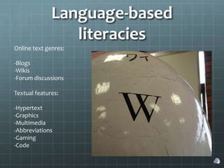 Language-based
literacies
Online text genres:
-Blogs
-Wikis
-Forum discussions
Textual features:
-Hypertext
-Graphics
-Multimedia
-Abbreviations
-Gaming
-Code
 