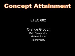 ETEC 602 Orange Group: Dain Shimabuku Meilene Roco Tia Mayberry Concept Attainment 