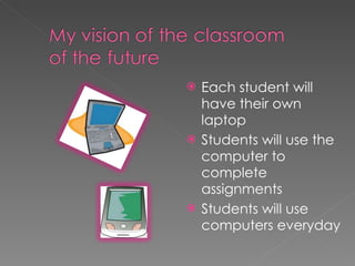 Each student will have their own laptop Students will use the computer to complete assignments Students will use computers everyday 