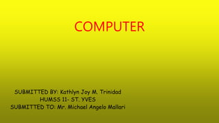 COMPUTER
SUBMITTED BY: Kathlyn Joy M. Trinidad
HUMSS 11- ST. YVES
SUBMITTED TO: Mr. Michael Angelo Mallari
 