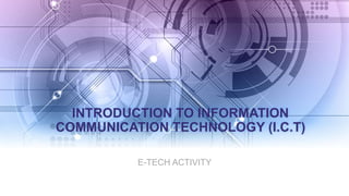 INTRODUCTION TO INFORMATION
COMMUNICATION TECHNOLOGY (I.C.T)
E-TECH ACTIVITY
 