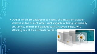 • LAYERS which are analogous to sheets of transparent acetate,
stacked on top of each other, each capable of being individually
positioned, altered and blended with the layers below, w/o
affecting any of the elements on the other layers.
 