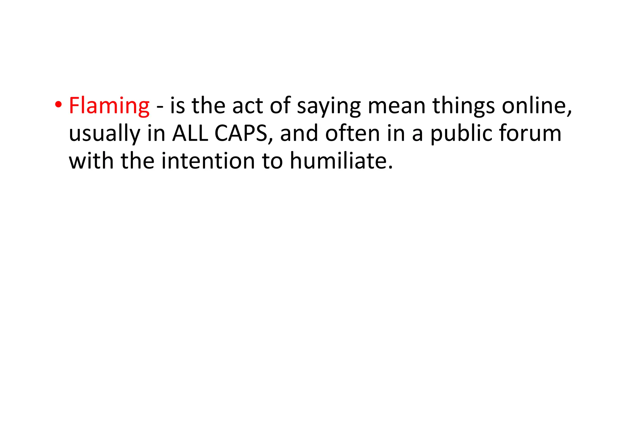 • Flaming - is the act of saying mean things online,
usually in ALL CAPS, and often in a public forum
with the intention to humiliate.
 