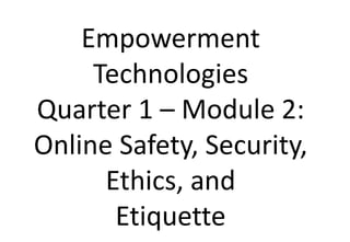 Empowerment
Technologies
Quarter 1 – Module 2:
Online Safety, Security,
Ethics, and
Etiquette
 