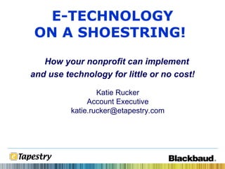 Katie Rucker Account Executive [email_address] E-TECHNOLOGY ON A SHOESTRING!   How your nonprofit can implement and use technology for little or no cost! 
