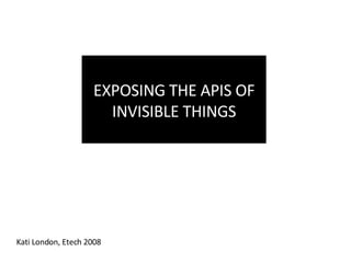 EXPOSING THE APIS OF INVISIBLE THINGS Kati London, Etech 2008 