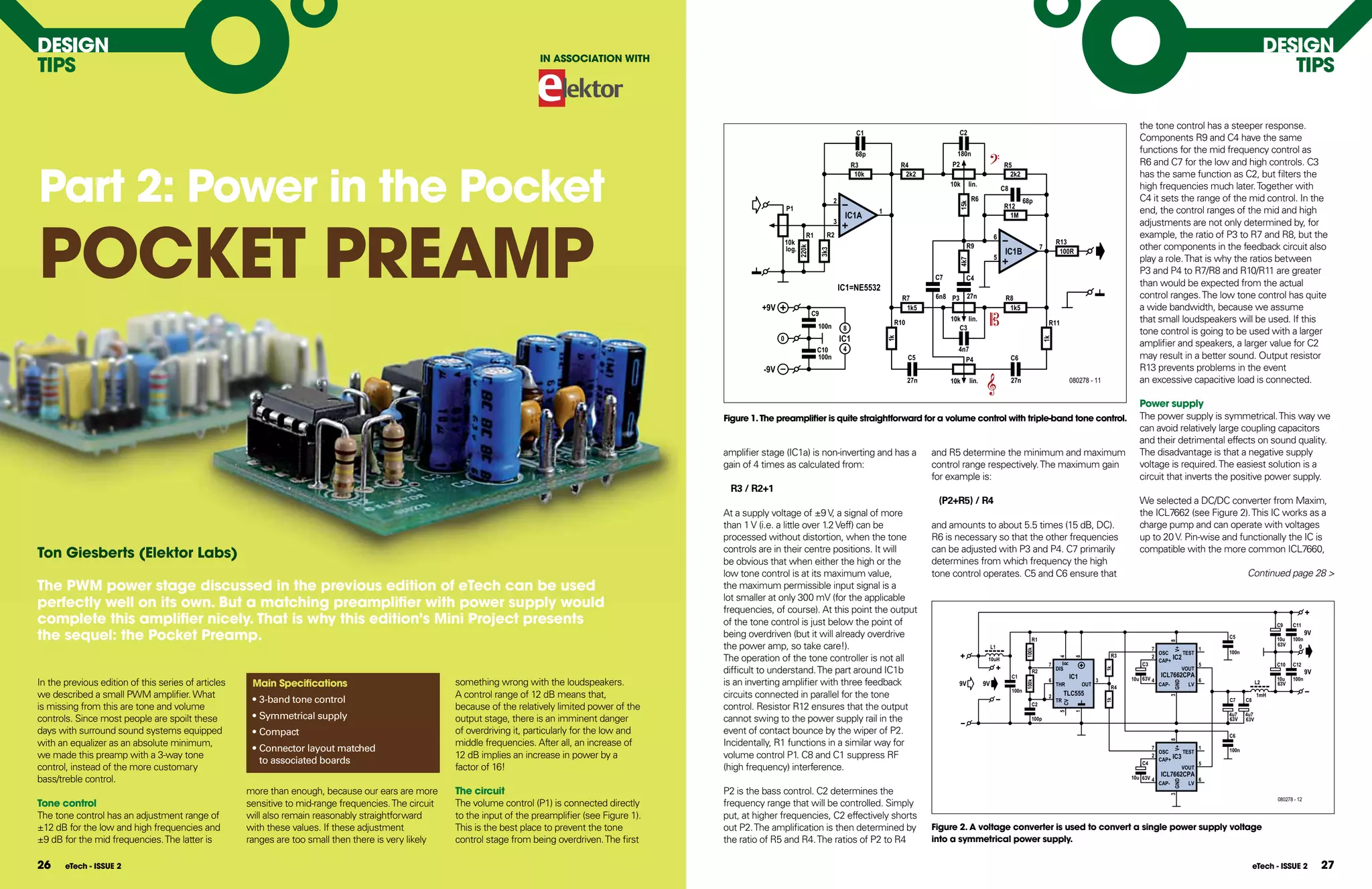 DESIGn                                                                                                                                                                                                                                                                                                                                                                                  DESIGn
TIPS                                                                                                                                                                                                                                                                                                                                                                                       TIPS
                                                                                                                            In ASSOCIATIOn WITH




                                                                                                                                                                                                                                                                                                                                     the tone control has a steeper response.
                                                                                                                                                                                                                  C1                               C2
                                                                                                                                                                                                                                                                                                                                     Components R9 and C4 have the same
                                                                                                                                                                                                                  68p                          180n                                                                                  functions for the mid frequency control as
                                                                                                                                                                                                                                                                                                                                     R6 and C7 for the low and high controls. C3


Part 2: Power in the Pocket
                                                                                                                                                                                                                 R3              R4           P2                         R5
                                                                                                                                                                                                                  10k             2k2                                      2k2                                                       has the same function as C2, but filters the
                                                                                                                                                                                                                                              10k       lin.                                                                         high frequencies much later. Together with
                                                                                                                                                                                                                                                                         C8
                                                                                                                                                                                                       2                                                 R6                          68p                                             C4 it sets the range of the mid control. In the




                                                                                                                                                                                                                                                15k
                                                                                                                                                                              P1                                                                                         R12
                                                                                                                                                                                                                        1                                                                                                            end, the control ranges of the mid and high




POCKET PREAMP
                                                                                                                                                                                                            IC1A                                                           1M
                                                                                                                                                                                                       3                                                                                                                             adjustments are not only determined by, for
                                                                                                                                                                                        R1         R2                                                                6                                                               example, the ratio of P3 to R7 and R8, but the
                                                                                                                                                                              10k                                                                                                                    R13
                                                                                                                                                                              log.                                                                      R9                                   7                                       other components in the feedback circuit also




                                                                                                                                                                                     220k
                                                                                                                                                                                                                                                                          IC1B                        100R




                                                                                                                                                                                                 3k3
                                                                                                                                                                                                                                                                     5                                                               play a role. That is why the ratios between




                                                                                                                                                                                                                                                4k7
                                                                                                                                                                                                                                                                                                                                     P3 and P4 to R7/R8 and R10/R11 are greater
                                                                                                                                                                                                                                         C7         C4
                                                                                                                                                                                                           IC1=NE5532
                                                                                                                                                                                                                                                                                                                                     than would be expected from the actual
                                                                                                                                                                                                                                 R7       6n8 P3        27n               R8                                                         control ranges. The low tone control has quite
                                                                                                                                                                   +9V                                                            1k5                                      1k5                                                       a wide bandwidth, because we assume
                                                                                                                                                                                            C9
                                                                                                                                                                                                                             R10              10k lin.
                                                                                                                                                                                                                                                                                                 R11                                 that small loudspeakers will be used. If this
                                                                                                                                                                                             100n           8                                    C3
                                                                                                                                                                                                                                                                                                                                     tone control is going to be used with a larger
                                                                                                                                                                          0                                IC1




                                                                                                                                                                                                                            1k




                                                                                                                                                                                                                                                                                             1k
                                                                                                                                                                                                            4
                                                                                                                                                                                                                                                                                                                                     amplifier and speakers, a larger value for C2
                                                                                                                                                                                             C10                                                4n7
                                                                                                                                                                                             100n                                  C5             P4                          C6                                                     may result in a better sound. Output resistor
                                                                                                                                                                    -9V                                                                                                                                                              R13 prevents problems in the event
                                                                                                                                                                                                                                   27n        10k       lin.                  27n                           080278 - 11              an excessive capacitive load is connected.

                                                                                                                                                                                                                                                                                                                                     Power supply
                                                                                                                                                          Figure 1. The preamplifier is quite straightforward for a volume control with triple-band tone control.                                                                    The power supply is symmetrical. This way we
                                                                                                                                                                                                                                                                                                                                     can avoid relatively large coupling capacitors
                                                                                                                                                                                                                                                                                                                                     and their detrimental effects on sound quality.
                                                                                                                                                          amplifier stage (IC1a) is non-inverting and has a                              and R5 determine the minimum and maximum                                                    The disadvantage is that a negative supply
                                                                                                                                                          gain of 4 times as calculated from:                                            control range respectively. The maximum gain                                                voltage is required. The easiest solution is a
                                                                                                                                                                                                                                         for example is:                                                                             circuit that inverts the positive power supply.
                                                                                                                                                           R3 / R2+1
                                                                                                                                                                                                                                          (P2+R5) / R4                                                                               We selected a DC/DC converter from Maxim,
                                                                                                                                                          At a supply voltage of ±9 V, a signal of more                                                                                                                              the ICL7662 (see Figure 2). This IC works as a
                                                                                                                                                          than 1 V (i.e. a little over 1.2 Veff) can be                                  and amounts to about 5.5 times (15 dB, DC).                                                 charge pump and can operate with voltages
                                                                                                                                                          processed without distortion, when the tone                                    R6 is necessary so that the other frequencies                                               up to 20 V. Pin-wise and functionally the IC is
Ton Giesberts (Elektor labs)                                                                                                                              controls are in their centre positions. It will
                                                                                                                                                          be obvious that when either the high or the
                                                                                                                                                                                                                                         can be adjusted with P3 and P4. C7 primarily
                                                                                                                                                                                                                                         determines from which frequency the high
                                                                                                                                                                                                                                                                                                                                     compatible with the more common ICL7660,

                                                                                                                                                          low tone control is at its maximum value,                                      tone control operates. C5 and C6 ensure that                                                                                        Continued page 28 >
The PWM power stage discussed in the previous edition of eTech can be used                                                                                the maximum permissible input signal is a
                                                                                                                                                          lot smaller at only 300 mV (for the applicable
perfectly well on its own. But a matching preamplifier with power supply would                                                                            frequencies, of course). At this point the output
complete this amplifier nicely. That is why this edition’s Mini Project presents                                                                          of the tone control is just below the point of                                                                                                                                                                                 C9    C11

the sequel: the Pocket Preamp.                                                                                                                            being overdriven (but it will already overdrive                                                                               R1                                                                            C5                 10u   100n
                                                                                                                                                                                                                                                                                                                                                                                                       9V




                                                                                                                                                                                                                                                                                                                                                 8
                                                                                                                                                          the power amp, so take care!).                                                                            L1                                                                     7                      1
                                                                                                                                                                                                                                                                                                                                                                                         63V      0




                                                                                                                                                                                                                                                                                                                                                     V+
                                                                                                                                                                                                                                                                                     100k
                                                                                                                                                                                                                                                                                                                                             OSC           TEST       100n
                                                                                                                                                                                                                                                                                                                             R3
                                                                                                                                                          The operation of the tone controller is not all                                                                                                                                  2         IC2




                                                                                                                                                                                                                                                                                                     4

                                                                                                                                                                                                                                                                                                               8
                                                                                                                                                                                                                                                                10uH                                                                         CAP+
                                                                                                                                                                                                                                                                                                 7                                    C3                          5                      C10   C12




                                                                                                                                                                                                                                                                                                          R
                                                                                                                                                          difficult to understand. The part around IC1b                                                                                              DIS                                                   VOUT




                                                                                                                                                                                                                                                                                                                            1k
                                                                                                                                                                                                                                                                                        R2
                                                                                                                                                                                                                                                                                                                                              ICL7662CPA                                               9V
                                                                                                                                                                                                                                                                              C1                            IC1                   10u 63V 4                                              10u   100n
In the previous edition of this series of articles    Main Specifications                              something wrong with the loudspeakers.             is an inverting amplifier with three feedback                                            9V          9V
                                                                                                                                                                                                                                                                                                 6                      3                                         6                L2




                                                                                                                                                                                                                                                                                     100k




                                                                                                                                                                                                                                                                                                                                                     GND
                                                                                                                                                                                                                                                                                                     THR          OUT                         CAP-           LV                          63V
                                                                                                                                                                                                                                                                                                                             R4
                                                                                                                                                                                                                                                                              100n
we described a small PWM amplifier. What                                                               A control range of 12 dB means that,               circuits connected in parallel for the tone                                                                                            2         TLC555                                                                  1mH
                                                      • 3-band tone control




                                                                                                                                                                                                                                                                                                                                                 3
                                                                                                                                                                                                                                                                                                     TR                                                               C7     C8




                                                                                                                                                                                                                                                                                                                            1k
                                                                                                                                                                                                                                                                                                          CV
                                                                                                                                                                                                                                                                                        C2
is missing from this are tone and volume                                                               because of the relatively limited power of the     control. Resistor R12 ensures that the output
                                                      • Symmetrical supply




                                                                                                                                                                                                                                                                                                     5

                                                                                                                                                                                                                                                                                                               1
                                                                                                                                                                                                                                                                                                                                                                      4u7    4u7
controls. Since most people are spoilt these                                                           output stage, there is an imminent danger          cannot swing to the power supply rail in the                                                                                 100p                                                                           63V    63V

days with surround sound systems equipped             • Compact                                        of overdriving it, particularly for the low and    event of contact bounce by the wiper of P2.                                                                                                                                                                 C6
with an equalizer as an absolute minimum,                                                              middle frequencies. After all, an increase of      Incidentally, R1 functions in a similar way for




                                                                                                                                                                                                                                                                                                                                                 8
                                                      • Connector layout matched                                                                                                                                                                                                                                                         7               1




                                                                                                                                                                                                                                                                                                                                                     V+
                                                                                                                                                                                                                                                                                                                                           OSC      TEST              100n
we made this preamp with a 3-way tone                                                                  12 dB implies an increase in power by a            volume control P1. C8 and C1 suppress RF                                                                                                                                       2
                                                                                                                                                                                                                                                                                                                                           CAP+ IC3
                                                        to associated boards                                                                                                                                                                                                                                                          C4                 5
control, instead of the more customary                                                                 factor of 16!                                      (high frequency) interference.                                                                                                                                                            VOUT
                                                                                                                                                                                                                                                                                                                                              ICL7662CPA
bass/treble control.                                                                                                                                                                                                                                                                                                              10u 63V 4                       6




                                                                                                                                                                                                                                                                                                                                                     GND
                                                                                                                                                                                                                                                                                                                                              CAP-           LV
                                                     more than enough, because our ears are more       The circuit                                        P2 is the bass control. C2 determines the




                                                                                                                                                                                                                                                                                                                                                 3
                                                                                                                                                                                                                                                                                                                                                                                         080278 - 12
Tone control                                         sensitive to mid-range frequencies. The circuit   The volume control (P1) is connected directly      frequency range that will be controlled. Simply
The tone control has an adjustment range of          will also remain reasonably straightforward       to the input of the preamplifier (see Figure 1).   put, at higher frequencies, C2 effectively shorts
±12 dB for the low and high frequencies and          with these values. If these adjustment            This is the best place to prevent the tone         out P2. The amplification is then determined by                                Figure 2. A voltage converter is used to convert a single power supply voltage
±9 dB for the mid frequencies. The latter is         ranges are too small then there is very likely    control stage from being overdriven. The first     the ratio of R5 and R4. The ratios of P2 to R4                                 into a symmetrical power supply.


26     eTech - ISSUE 2                                                                                                                                                                                                                                                                                                                                                            eTech - ISSUE 2           27
 