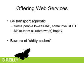 Offering Web Services Be transport agnostic Some people love SOAP, some love REST Make them all (somewhat) happy Beware of ‘shitty coders’ 