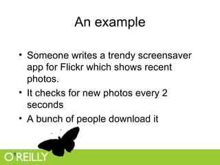 An example Someone writes a trendy screensaver app for Flickr which shows recent photos. It checks for new photos every 2 seconds A bunch of people download it 