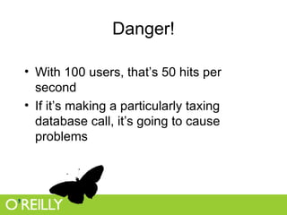 Danger! With 100 users, that’s 50 hits per second If it’s making a particularly taxing database call, it’s going to cause problems 