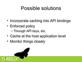 Possible solutions Incorporate caching into API bindings Enforced policy Through API keys, etc. Cache at the host application level Monitor things closely 