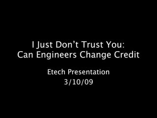 I Just Don’t Trust You:
Can Engineers Change Credit
      Etech Presentation
           3/10/09
 
