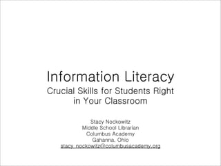 Information Literacy
Crucial Skills for Students Right
      in Your Classroom

              Stacy Nockowitz
           Middle School Librarian
            Columbus Academy
               Gahanna, Ohio
   stacy_nockowitz@columbusacademy.org
 
