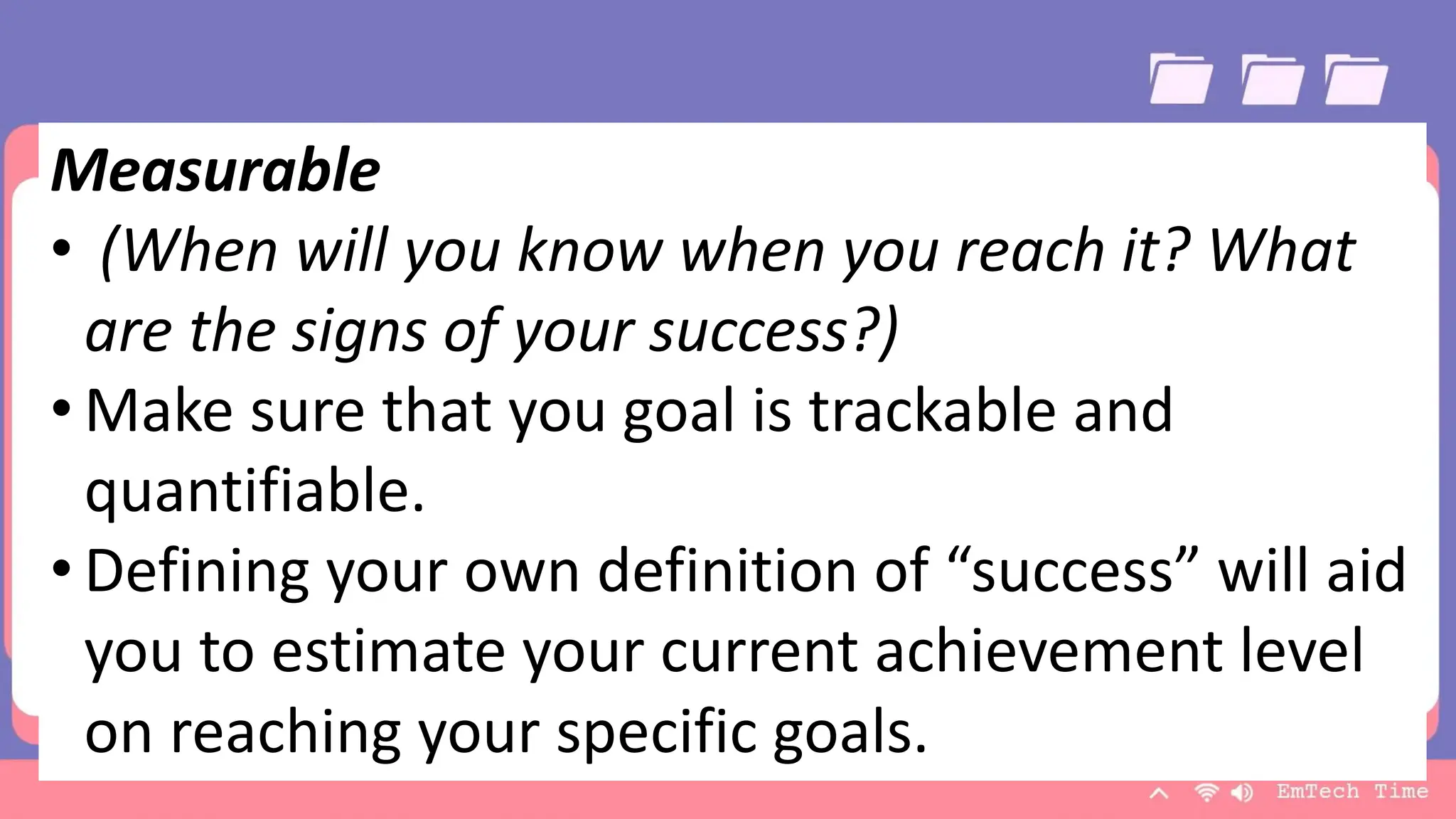 Team
Name Name Name Name Name
Title Title Title Title Title
9/3/20XX Presentation Title 18
Measurable
• (When will you know when you reach it? What
are the signs of your success?)
• Make sure that you goal is trackable and
quantifiable.
• Defining your own definition of “success” will aid
you to estimate your current achievement level
on reaching your specific goals.
 