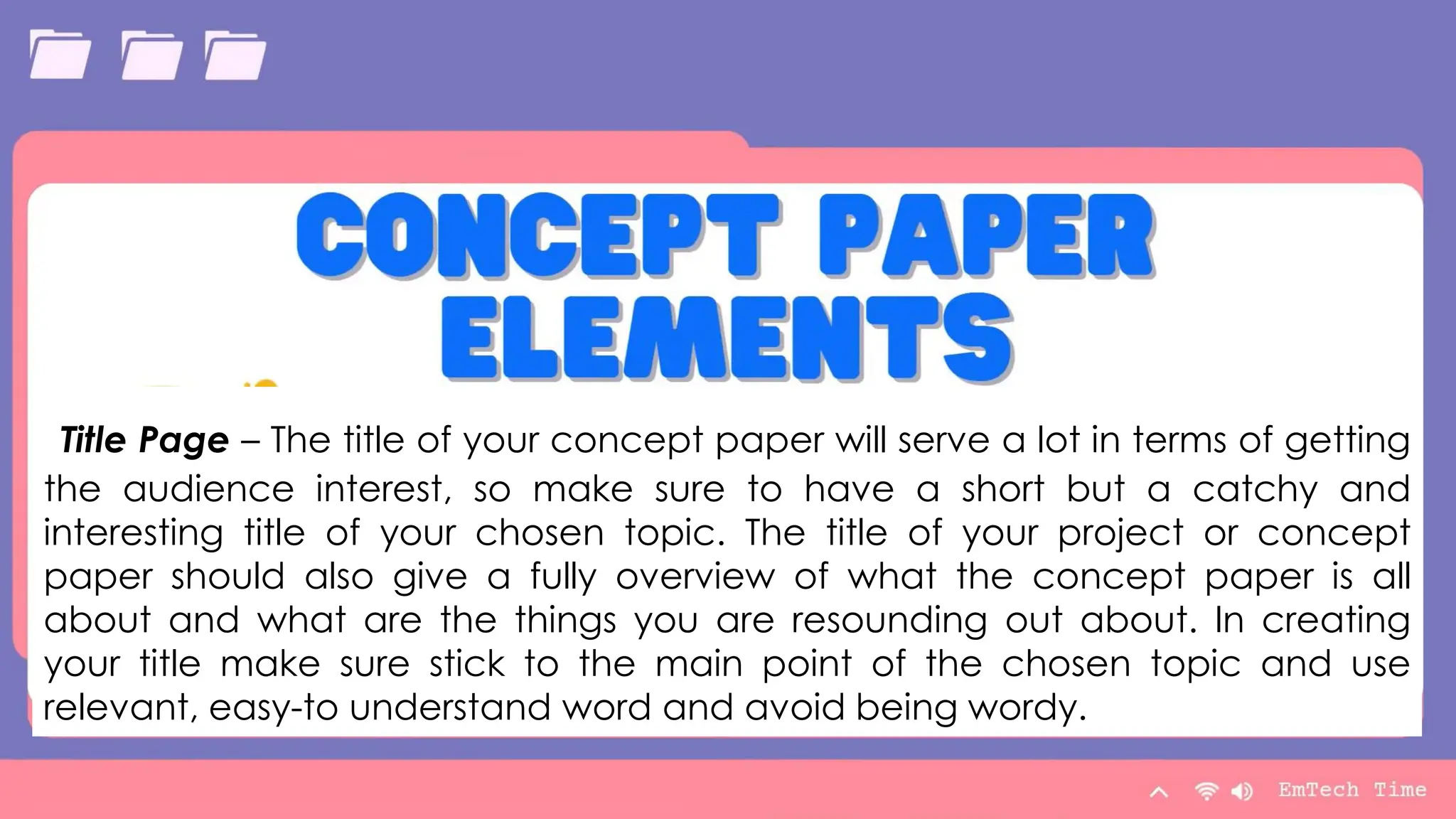 Table
Category 1 Category 2 Category 3 Category 4
Item 1 4.5 2.3 1.7 5
Item 2 3.2 5.1 4.4 3
Item 3 2.1 1.7 2.5 2.8
Item 4 4.5 2.2 1.7 7
9/3/20XX Presentation Title 8
Title Page – The title of your concept paper will serve a lot in terms of getting
the audience interest, so make sure to have a short but a catchy and
interesting title of your chosen topic. The title of your project or concept
paper should also give a fully overview of what the concept paper is all
about and what are the things you are resounding out about. In creating
your title make sure stick to the main point of the chosen topic and use
relevant, easy-to understand word and avoid being wordy.
 