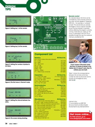 DESIgN
TIpS

                                                                                                           Remote control
                                                                                                           As indicated above, the timer can be
                                                                                                           controlled by a Sony remote control or
                                                                                                           any other remote capable of ‘speaking’
                                                                                                           SIRC [3] — for example, a ‘universal’
                                                                                                           remote. The remote lets you activate
                                                                                                           the Trigger or Focus outputs manually
figure 3. Setting key 1 of the remote.                                                                     at any moment (except in stand-by)
                                                                                                           without affecting the program currently
                                                                                                           running. It also lets you ‘wake up’ the
                                                                                                           circuit, in association with S4. This is
                                                                                                           possible through the use of an external
                                                                                                           interrupt, provided by IC3.




figure 4. Setting key 2 of the remote.




                                             Component List
                                             Resistors                                 RS Stock No.
                                             (5%, 0.25 W unless otherwise indicated)
                                             R1 = 4.7kΩ                                       707-7726
                                             R2 = 100Ω                                        707-7587
figure 5. Setting the number of photos to    R3 = 10Ω, 0.5 W                                  707-8063
                                                                                                              If your version of the timer works
be taken.                                    R4 = 2.7 kΩ                                      707-7704
                                                                                                            first time, it’s thanks to Daniel in the
                                             R5,R6 = 68kΩ                                     707-7814
                                             R7 = 1kΩ
                                               ,R8                                            707-7666     Elektor lab. If it doesn’t work, then it’s
                                             R9,R10 = 100kΩ                                   707-7824               entirely your own fault.
                                             P1 = 10kΩ trimpot, horizontal                    691-6885
                                                                                                           Table 1 shows the correspondence
                                             Capacitors                                RS Stock No.        between the remote control key
                                             C1 = 470μF 25V radial                711-1110 or 628-3790     number (as seen by the timer) and its
                                             C2,C3,C5,C6 = 100nF ceramic                      652-9995     function as envisaged by Sony.
                                             C4 = 47μF 16V radial                706-0539 or 414-9036      (081184)
                                             C7 = 22pF ceramic NP0
                                               ,C8                                            652-9838
figure 6. The first menu in ‘Normal’ mode.   C9 = 4.7μF 16V radial                            188-2976

                                             Semiconductors                            RS Stock No.
                                             D1,D2 = 1N4004                                   708-7975
                                             D3,D4 = LED, red, low current, 3mm               708-2787
                                             IC1 = 7805, TO-220 case                          516-5938
                                             IC2 = PIC16F886-I/SP SPDIP28
                                                                 ,                             399-432
                                             IC3 = TSOP1138, 38 kHz IR receiver               708-5550
                                             T1 = BC337                                       131-1430
                                             T2,T3 = BC547                                    545-2248

                                             Miscellaneous                             RS Stock No.
figure 7. Setting the interval between two   BZ1 = piezo buzzer, lead pitch 7.62mm              535-8253
shots.                                                                                                     Internet Links
                                             RE1,RE2 = relay, miniature SPST-NO, 5 VDC          256-2005
                                             K1,K4,K5 = PCB terminal block, lead pitch 5mm 467-0388
                                                                                                           [1] www.elektor.com/081184
                                             K2 = 8-pin pinheader, lead pitch 0.1 inch          681-2997   [2] www.htsoft.com/downloads/
                                             K3 = 5-pin pinheader, lead pitch 0.1 inch          681-2981   [3] picprojects.org.uk/projects/sirc/
                                             K6 = 2.5mm 3-way jack socket                        487-836
                                             LCD1 = LCD, 4x20                       720-0226 or 720-0235
                                             S1-S4 = SPNO pushbutton                            479-1413
                                             S5 = 2-element DIP switch                          712-2570
                                             X1 = 4MHz quartz crystal                           693-6936    get more online...
                                             SPDIP28 socket for IC2                             680-3458    for pCB artwork, go to
figure 8. The screen during shooting.        PCB, Elektor # 081184-1 [1]
                                                                                                            www.designspark.com/etech


38    eTech - ISSUE 7
 