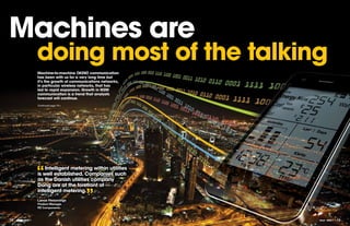 Machines are
                       doing most of the talking
                       Machine-to-machine (M2M) communication
                       has been with us for a very long time but
                       it’s the growth of communications networks,
                       in particular wireless networks, that has
                       led to rapid expansion. growth in M2M
                       communication is a trend that analysts
                       forecast will continue.
                       Continued page 14 >




                       “   Intelligent metering within utilities
                       is well established. Companies such
                       as the Danish utilities company
                       Dong are at the forefront of
                       intelligent metering.
                       Lance Hemmings
                       Product Manager,
                                                ”
                       RS Components.


12   eTech - ISSUE 7                                                 eTech - ISSUE 7   13
 