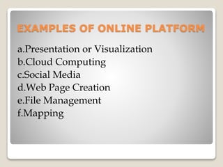 EXAMPLES OF ONLINE PLATFORM
a.Presentation or Visualization
b.Cloud Computing
c.Social Media
d.Web Page Creation
e.File Management
f.Mapping
 