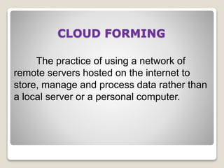 CLOUD FORMING
The practice of using a network of
remote servers hosted on the internet to
store, manage and process data rather than
a local server or a personal computer.
 