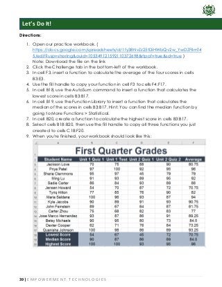 39 | E M P O W E R M E N T T E C H N O L O G I E S
Directions:
1. Open our practice workbook. (
https://docs.google.com/spreadsheets/d/1fy38NvZz25tDiHWbQv2w_YwDZFIImT4
5/edit?usp=sharing&ouid=105349121592110372698&rtpof=true&sd=true )
Note: Download the file on the link
2. Click the Challenge tab in the bottom-left of the workbook.
3. In cell F3, insert a function to calculate the average of the four scores in cells
B3:E3.
4. Use the fill handle to copy your function in cell F3 to cells F4:F17.
5. In cell B18, use the AutoSum command to insert a function that calculates the
lowest score in cells B3:B17.
6. In cell B19, use the Function Library to insert a function that calculates the
median of the scores in cells B3:B17. Hint: You can find the median function by
going to More Functions > Statistical.
7. In cell B20, create a function to calculate the highest score in cells B3:B17.
8. Select cells B18:B20, then use the fill handle to copy all three functions you just
created to cells C18:F20.
9. When you're finished, your workbook should look like this:
Let’s Do It!
 