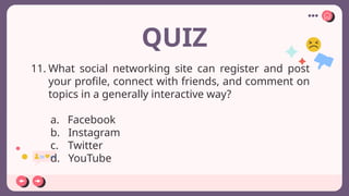 QUIZ
11. What social networking site can register and post
your profile, connect with friends, and comment on
topics in a generally interactive way?
a. Facebook
b. Instagram
c. Twitter
d. YouTube
 