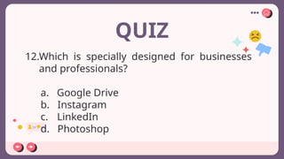 QUIZ
12.Which is specially designed for businesses
and professionals?
a. Google Drive
b. Instagram
c. LinkedIn
d. Photoshop
 