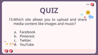 QUIZ
15.Which site allows you to upload and share
media content like images and music?
a. Facebook
b. Pinterest
c. Twitter
d. YouTube
 