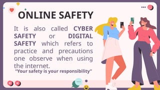 “Your safety is your responsibility”
It is also called CYBER
SAFETY or DIGITAL
SAFETY which refers to
practice and precautions
one observe when using
the internet.
ONLINE SAFETY
 