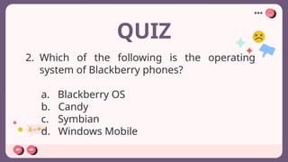 QUIZ
2. Which of the following is the operating
system of Blackberry phones?
a. Blackberry OS
b. Candy
c. Symbian
d. Windows Mobile
 