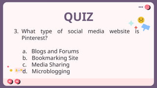 QUIZ
3. What type of social media website is
Pinterest?
a. Blogs and Forums
b. Bookmarking Site
c. Media Sharing
d. Microblogging
 