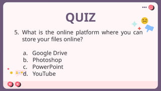 QUIZ
5. What is the online platform where you can
store your files online?
a. Google Drive
b. Photoshop
c. PowerPoint
d. YouTube
 