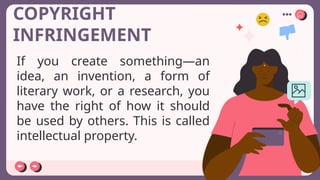 COPYRIGHT
INFRINGEMENT
If you create something—an
idea, an invention, a form of
literary work, or a research, you
have the right of how it should
be used by others. This is called
intellectual property.
 