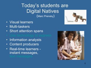 Today’s students are  Digital Natives  ( Marc Prensky ) Visual learners Multi-taskers Short attention spans Use technology to express themselves Information analysts Content producers Real-time learners -  instant messages,  text messages 