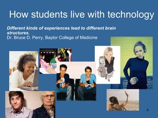 How students live with technology Different kinds of experiences lead to different brain structures.   Dr. Bruce D. Perry, Baylor College of Medicine 