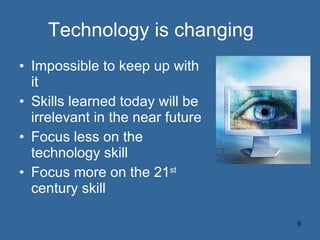 Technology is changing Impossible to keep up with it Skills learned today will be irrelevant in the near future Focus less on the technology skill Focus more on the 21 st  century skill 