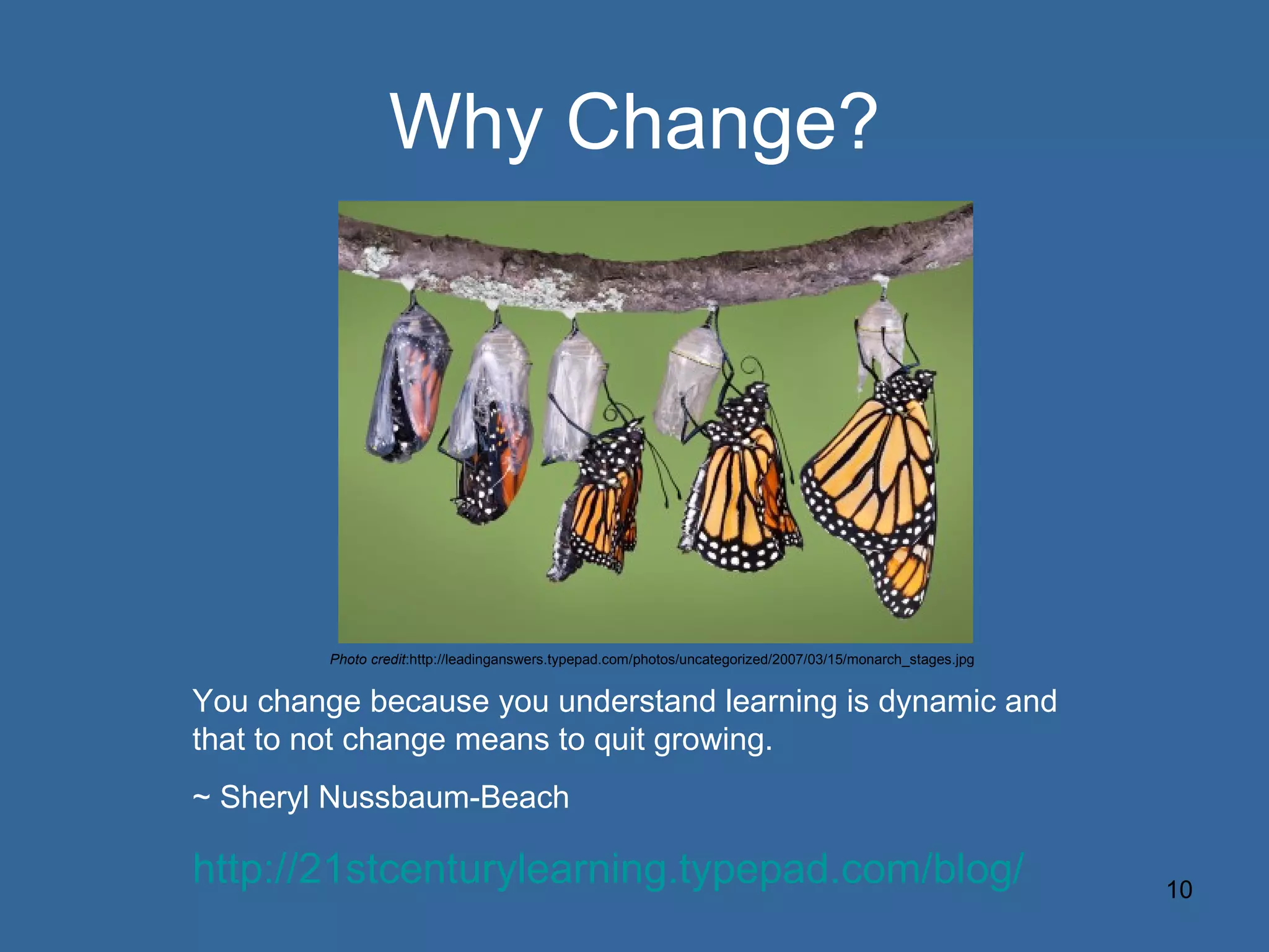 Why Change? You change because you understand learning is dynamic and that to not change means to quit growing.  ~ Sheryl Nussbaum-Beach http://21stcenturylearning.typepad.com/blog/ Photo credit :http://leadinganswers.typepad.com/photos/uncategorized/2007/03/15/monarch_stages.jpg 