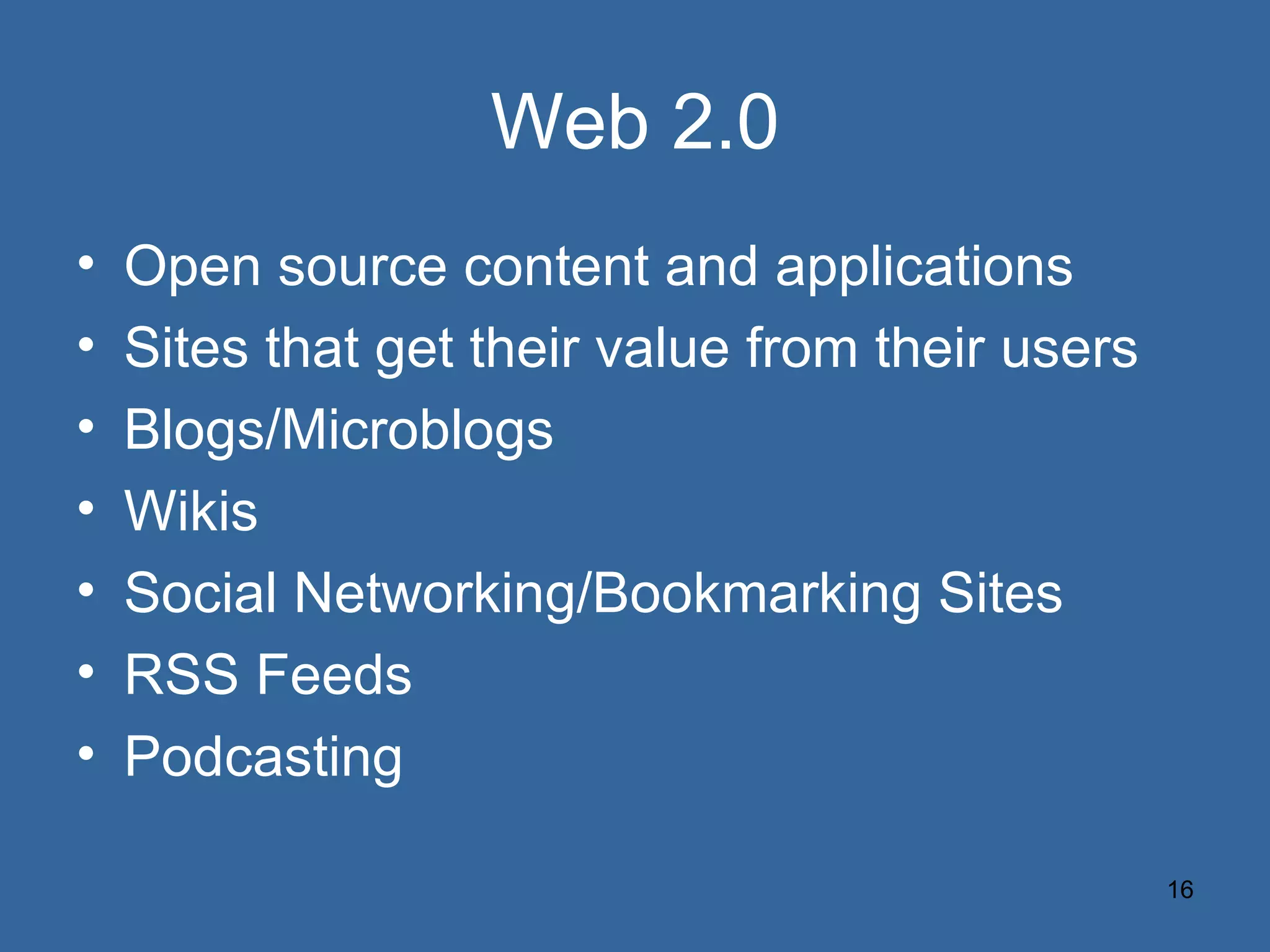 Web 2.0 Open source content and applications Sites that get their value from their users Blogs/Microblogs Wikis Social Networking/Bookmarking Sites RSS Feeds Podcasting 