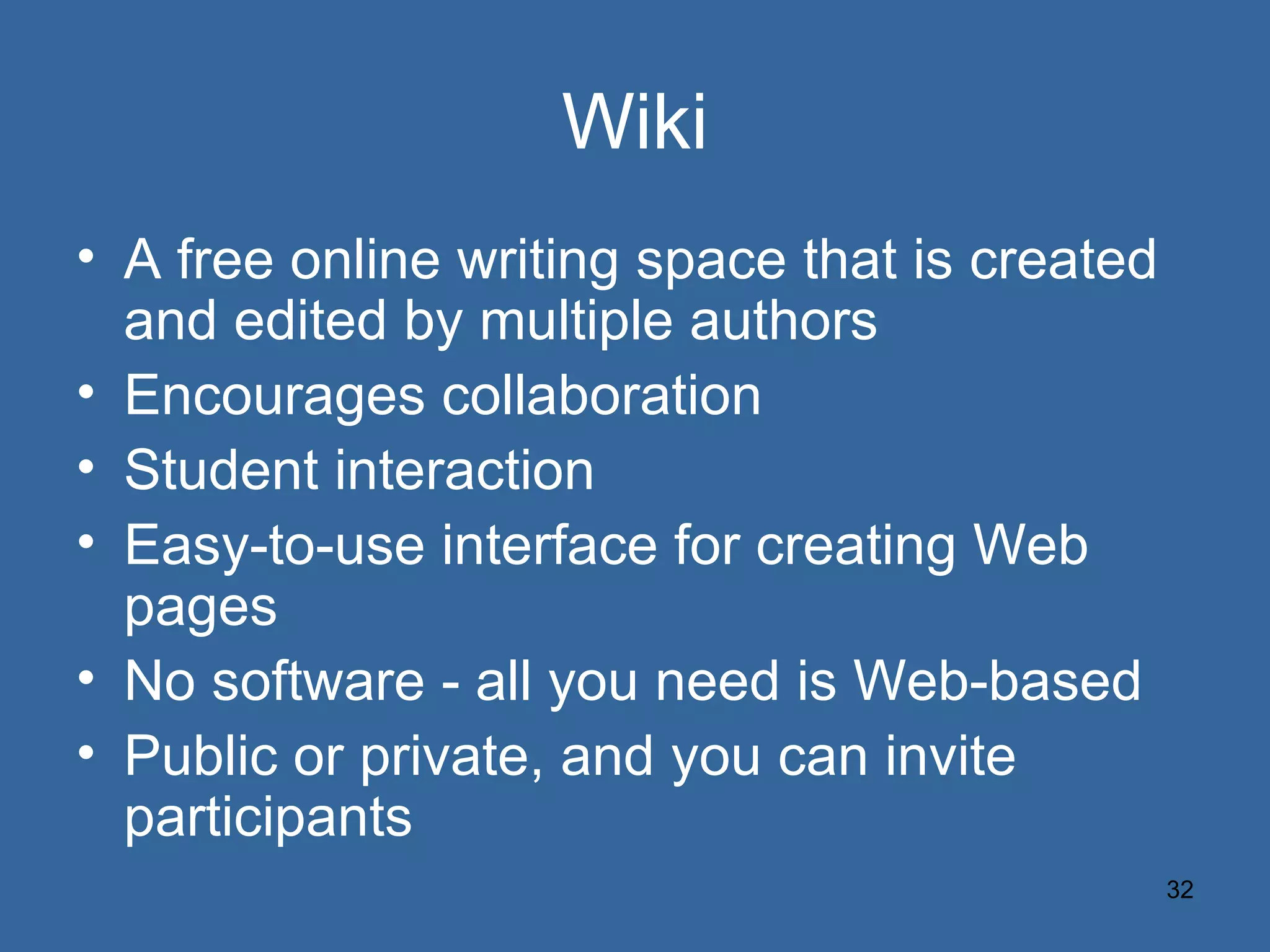 Wiki A free online writing space that is created and edited by multiple authors Encourages collaboration Student interaction Easy-to-use interface for creating Web pages No software - all you need is Web-based Public or private, and you can invite participants 