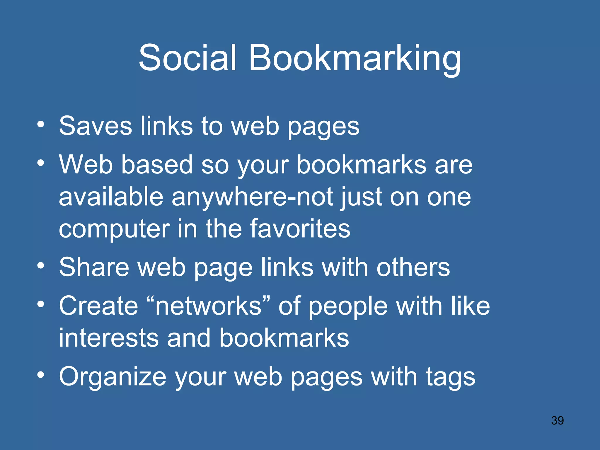 Social Bookmarking Saves links to web pages Web based so your bookmarks are available anywhere-not just on one computer in the favorites Share web page links with others Create “networks” of people with like interests and bookmarks Organize your web pages with tags 