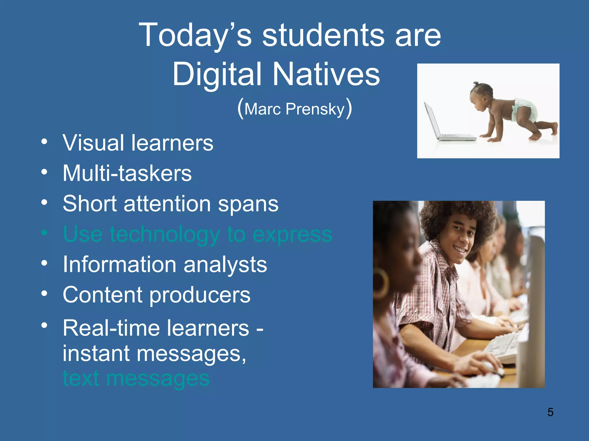 Today’s students are  Digital Natives  ( Marc Prensky ) Visual learners Multi-taskers Short attention spans Use technology to express themselves Information analysts Content producers Real-time learners -  instant messages,  text messages 