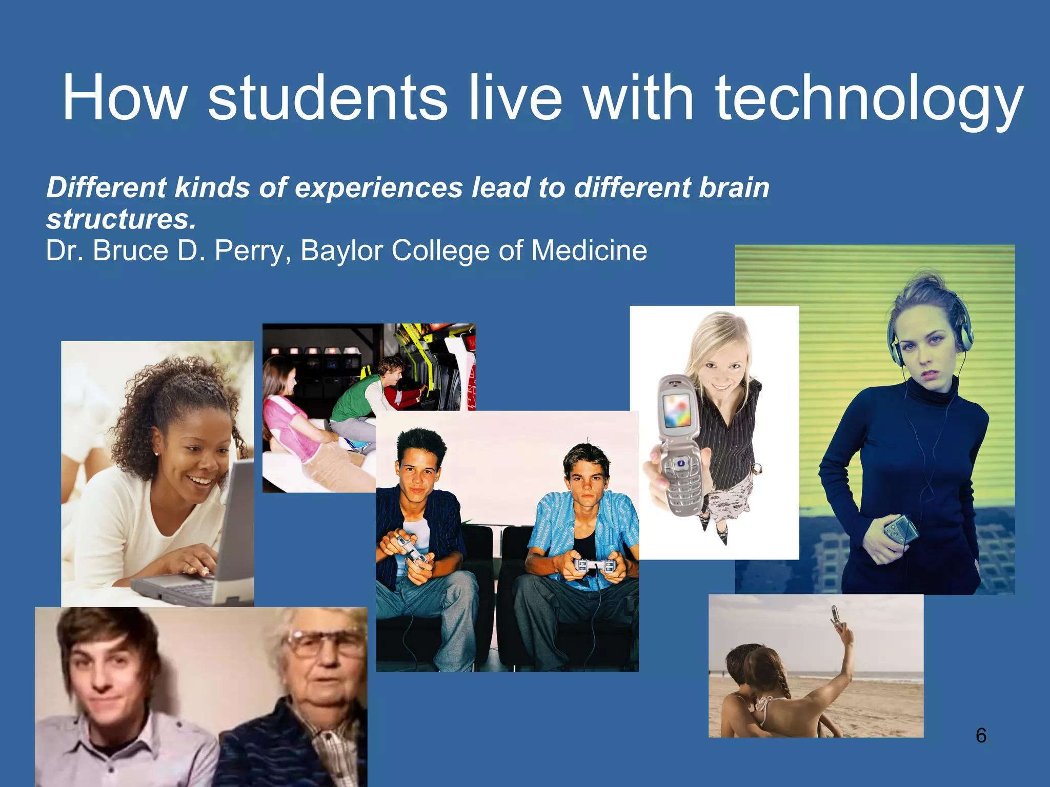 How students live with technology Different kinds of experiences lead to different brain structures.   Dr. Bruce D. Perry, Baylor College of Medicine 